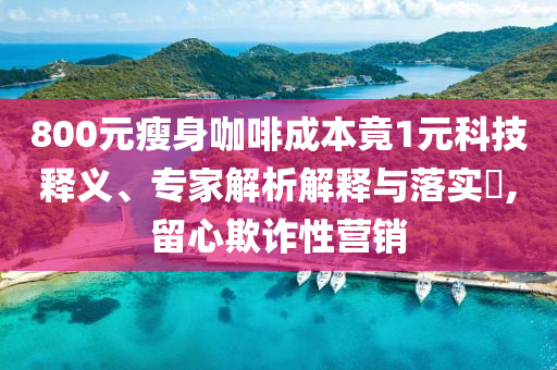 800元瘦身咖啡成本竟1元科技釋義、專家解析解釋與落實?,留心欺詐性營銷