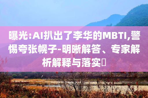 曝光:AI扒出了李華的MBTI,警惕夸張幌子-明晰解答、專家解析解釋與落實?