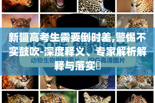 新疆高考生需要倒時(shí)差,警惕不實(shí)鼓吹-深度釋義、專家解析解釋與落實(shí)?