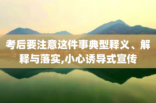 考后要注意這件事典型釋義、解釋與落實(shí),小心誘導(dǎo)式宣傳
