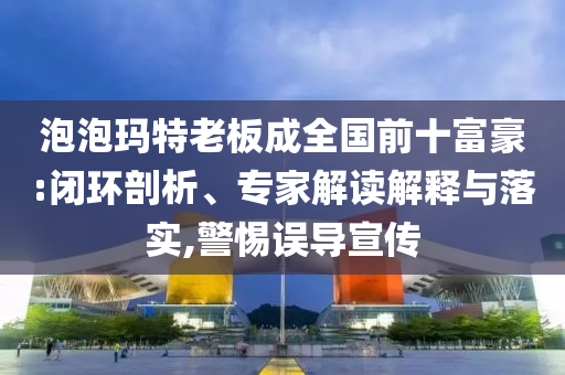 泡泡瑪特老板成全國(guó)前十富豪:閉環(huán)剖析、專家解讀解釋與落實(shí),警惕誤導(dǎo)宣傳
