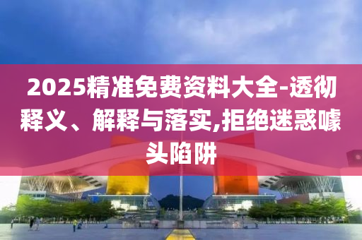 2025精準免費資料大全-透徹釋義、解釋與落實,拒絕迷惑噱頭陷阱