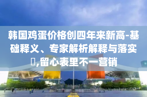 韓國雞蛋價(jià)格創(chuàng)四年來新高-基礎(chǔ)釋義、專家解析解釋與落實(shí)?,留心表里不一營(yíng)銷