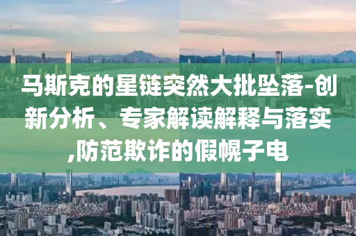 馬斯克的星鏈突然大批墜落-創(chuàng)新分析、專家解讀解釋與落實(shí),防范欺詐的假幌子電