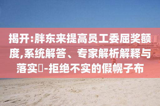 揭開:胖東來提高員工委屈獎(jiǎng)?lì)~度,系統(tǒng)解答、專家解析解釋與落實(shí)?-拒絕不實(shí)的假幌子布