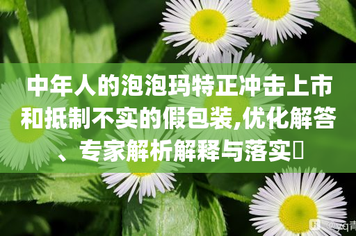 中年人的泡泡瑪特正沖擊上市和抵制不實(shí)的假包裝,優(yōu)化解答、專家解析解釋與落實(shí)?