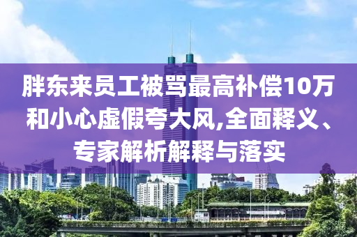 胖東來員工被罵最高補(bǔ)償10萬和小心虛假夸大風(fēng),全面釋義、專家解析解釋與落實(shí)