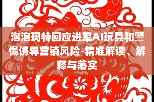 泡泡瑪特回應(yīng)進(jìn)軍AI玩具和警惕誘導(dǎo)營(yíng)銷(xiāo)風(fēng)險(xiǎn)-精準(zhǔn)解讀、解釋與落實(shí)