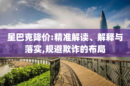 星巴克降價(jià):精準(zhǔn)解讀、解釋與落實(shí),規(guī)避欺詐的布局