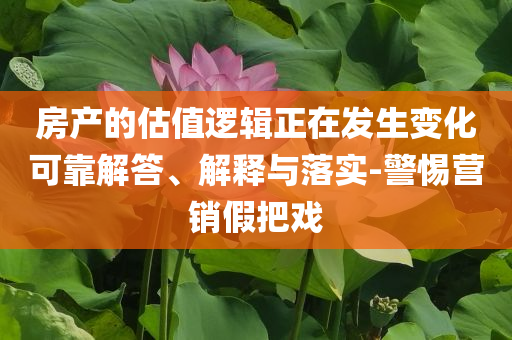 房產(chǎn)的估值邏輯正在發(fā)生變化可靠解答、解釋與落實(shí)-警惕營(yíng)銷假把戲