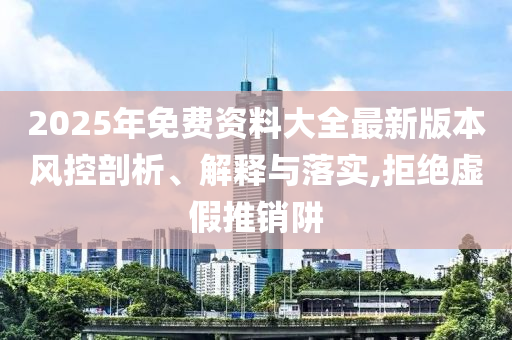 2025年免費資料大全最新版本風控剖析、解釋與落實,拒絕虛假推銷阱