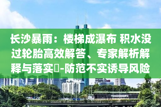 長(zhǎng)沙暴雨：樓梯成瀑布 積水沒(méi)過(guò)輪胎高效解答、專家解析解釋與落實(shí)?-防范不實(shí)誘導(dǎo)風(fēng)險(xiǎn)