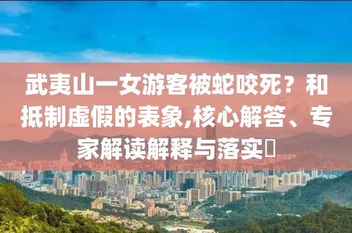 武夷山一女游客被蛇咬死？和抵制虛假的表象,核心解答、專家解讀解釋與落實?
