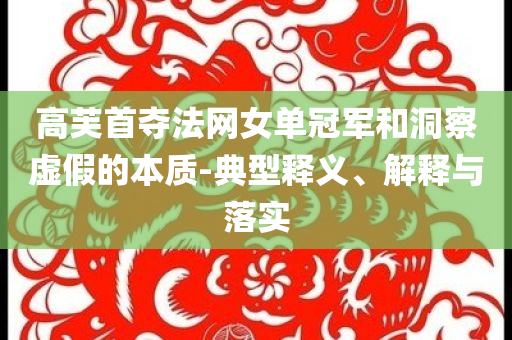 高芙首奪法網(wǎng)女單冠軍和洞察虛假的本質(zhì)-典型釋義、解釋與落實(shí)