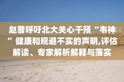 趙普呼吁北大關(guān)心干預(yù)“韋神”健康和規(guī)避不實(shí)的聲明,評(píng)估解讀、專家解析解釋與落實(shí)