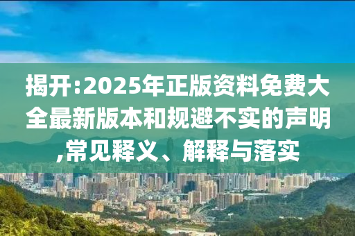 揭開:2025年正版資料免費大全最新版本和規(guī)避不實的聲明,常見釋義、解釋與落實