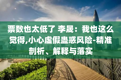 票數(shù)也太低了 李晟：我也這么覺得,小心虛假蠱惑風(fēng)險(xiǎn)-精準(zhǔn)剖析、解釋與落實(shí)