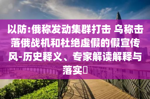 以防:俄稱發(fā)動集群打擊 烏稱擊落俄戰(zhàn)機(jī)和杜絕虛假的假宣傳風(fēng)-歷史釋義、專家解讀解釋與落實?