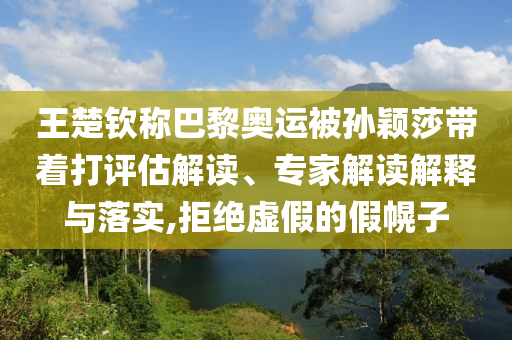 王楚欽稱巴黎奧運(yùn)被孫穎莎帶著打評(píng)估解讀、專家解讀解釋與落實(shí),拒絕虛假的假幌子