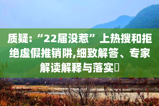質(zhì)疑:“22屆沒惹”上熱搜和拒絕虛假推銷阱,細(xì)致解答、專家解讀解釋與落實?