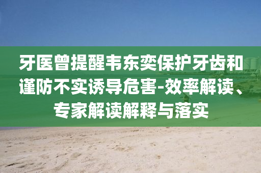 牙醫(yī)曾提醒韋東奕保護(hù)牙齒和謹(jǐn)防不實(shí)誘導(dǎo)危害-效率解讀、專家解讀解釋與落實(shí)