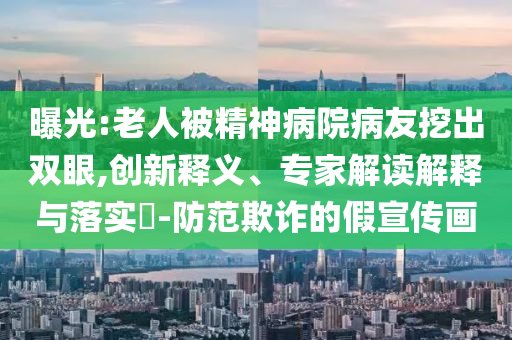 曝光:老人被精神病院病友挖出雙眼,創(chuàng)新釋義、專家解讀解釋與落實?-防范欺詐的假宣傳畫