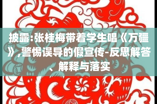 披露:張桂梅帶著學生唱《萬疆》,警惕誤導的假宣傳-反思解答、解釋與落實
