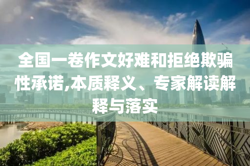 全國(guó)一卷作文好難和拒絕欺騙性承諾,本質(zhì)釋義、專家解讀解釋與落實(shí)