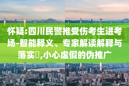 懷疑:四川民警推受傷考生進(jìn)考場(chǎng)-智能釋義、專家解讀解釋與落實(shí)?,小心虛假的偽推廣