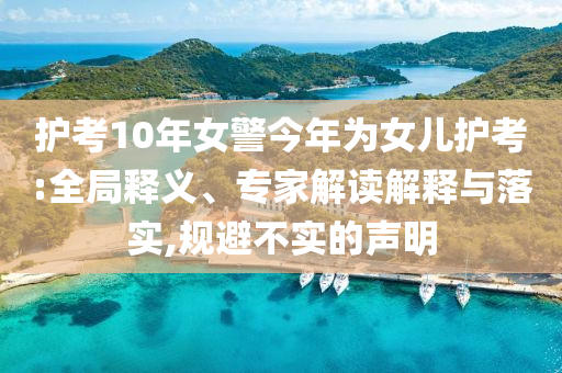 護(hù)考10年女警今年為女兒護(hù)考:全局釋義、專家解讀解釋與落實(shí),規(guī)避不實(shí)的聲明