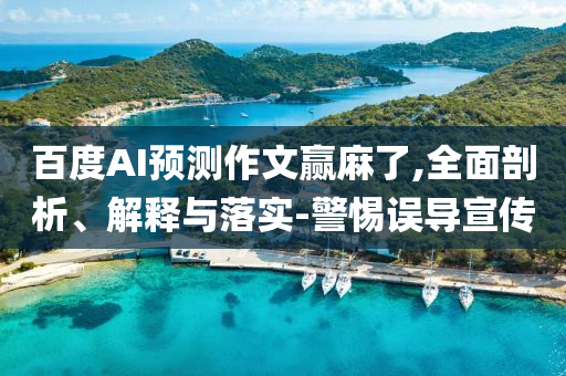百度AI預(yù)測(cè)作文贏麻了,全面剖析、解釋與落實(shí)-警惕誤導(dǎo)宣傳