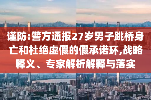 謹(jǐn)防:警方通報(bào)27歲男子跳橋身亡和杜絕虛假的假承諾環(huán),戰(zhàn)略釋義、專家解析解釋與落實(shí)