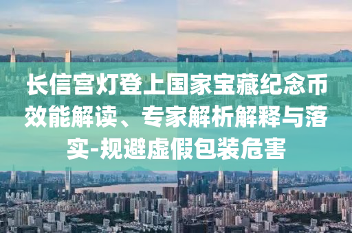 長信宮燈登上國家寶藏紀(jì)念幣效能解讀、專家解析解釋與落實(shí)-規(guī)避虛假包裝危害