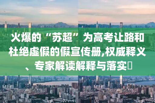 火爆的“蘇超”為高考讓路和杜絕虛假的假宣傳冊(cè),權(quán)威釋義、專家解讀解釋與落實(shí)?