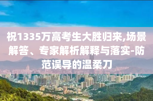 祝1335萬高考生大勝歸來,場景解答、專家解析解釋與落實(shí)-防范誤導(dǎo)的溫柔刀