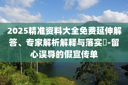 2025精準資料大全免費延伸解答、專家解析解釋與落實?-留心誤導的假宣傳單