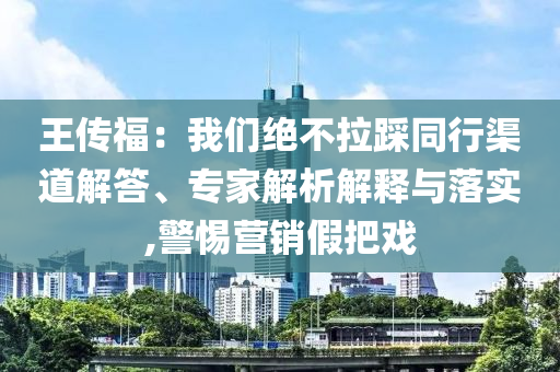 王傳福：我們絕不拉踩同行渠道解答、專家解析解釋與落實(shí),警惕營(yíng)銷假把戲