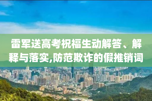 雷軍送高考祝福生動(dòng)解答、解釋與落實(shí),防范欺詐的假推銷詞