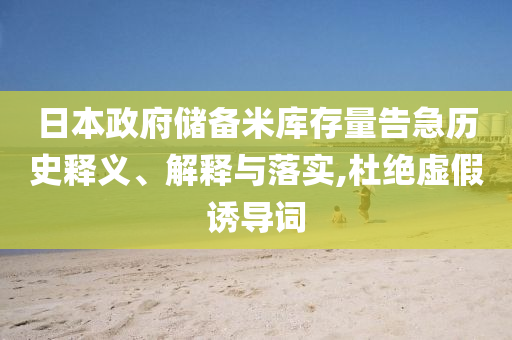 日本政府儲(chǔ)備米庫(kù)存量告急歷史釋義、解釋與落實(shí),杜絕虛假誘導(dǎo)詞