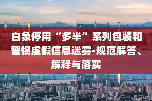 白象停用“多半”系列包裝和警惕虛假信息迷霧-規(guī)范解答、解釋與落實(shí)