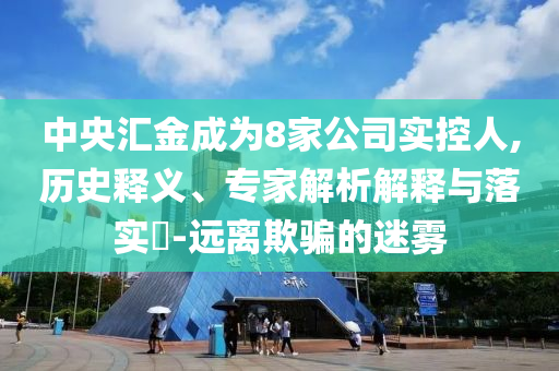 中央?yún)R金成為8家公司實(shí)控人,歷史釋義、專家解析解釋與落實(shí)?-遠(yuǎn)離欺騙的迷霧