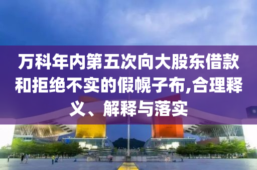 萬(wàn)科年內(nèi)第五次向大股東借款和拒絕不實(shí)的假幌子布,合理釋義、解釋與落實(shí)