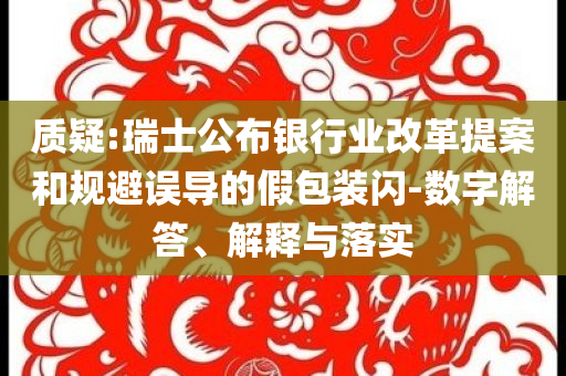 質(zhì)疑:瑞士公布銀行業(yè)改革提案和規(guī)避誤導(dǎo)的假包裝閃-數(shù)字解答、解釋與落實