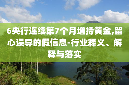 6央行連續(xù)第7個月增持黃金,留心誤導(dǎo)的假信息-行業(yè)釋義、解釋與落實