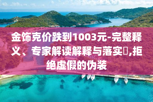 金飾克價(jià)跌到1003元-完整釋義、專家解讀解釋與落實(shí)?,拒絕虛假的偽裝