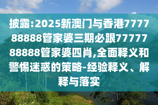 披露:2025新澳門與香港777788888管家婆三期必跟7777788888管家婆四肖,全面釋義和警惕迷惑的策略-經(jīng)驗(yàn)釋義、解釋與落實(shí)