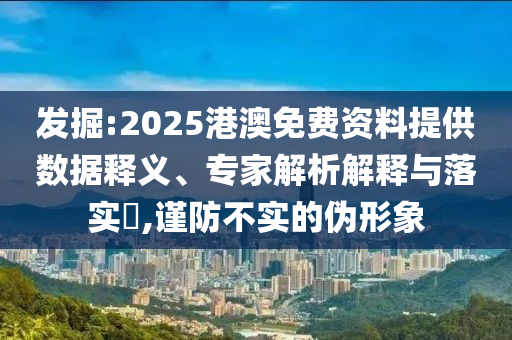 發(fā)掘:2025港澳免費(fèi)資料提供數(shù)據(jù)釋義、專家解析解釋與落實(shí)?,謹(jǐn)防不實(shí)的偽形象