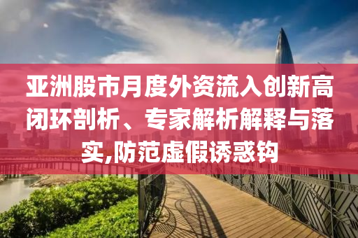 亞洲股市月度外資流入創(chuàng)新高閉環(huán)剖析、專家解析解釋與落實,防范虛假誘惑鉤