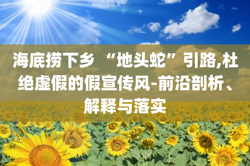 海底撈下鄉(xiāng) “地頭蛇”引路,杜絕虛假的假宣傳風-前沿剖析、解釋與落實