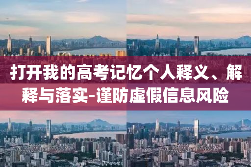 打開(kāi)我的高考記憶個(gè)人釋義、解釋與落實(shí)-謹(jǐn)防虛假信息風(fēng)險(xiǎn)